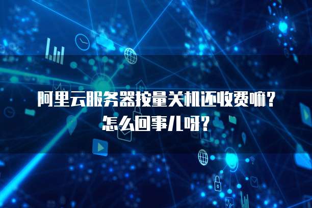 阿里云服务器按量关机还收费嘛？怎么回事儿呀？