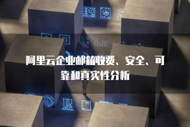 阿里云企业邮箱收费、安全、可靠和真实性分析