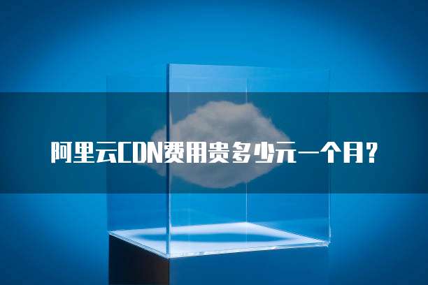 阿里云CDN费用贵多少元一个月?