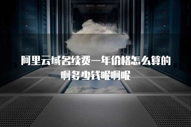 阿里云域名续费一年价格怎么算的啊多少钱呢啊呢