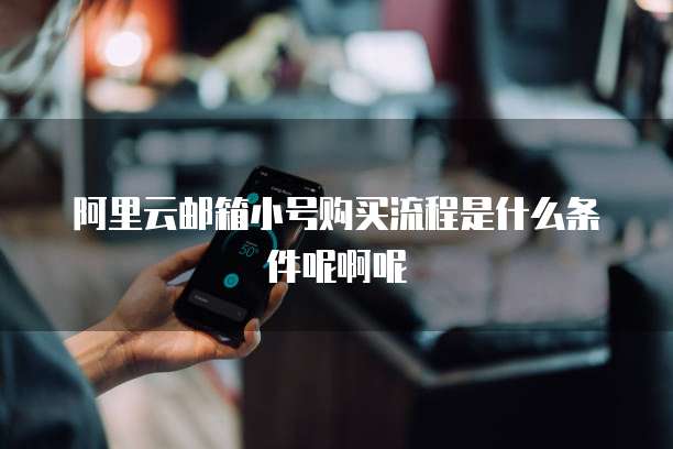 阿里云邮箱小号购买流程是什么条件呢啊呢
