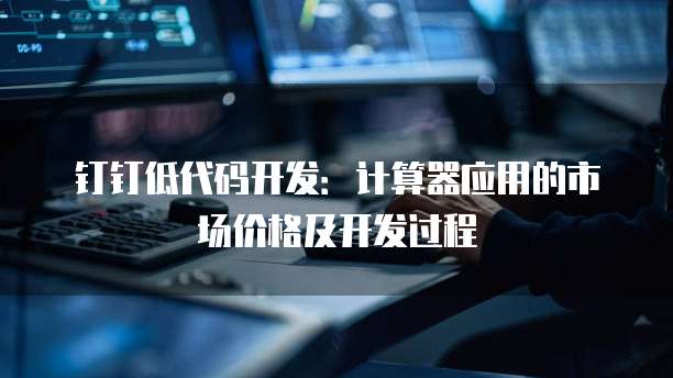 钉钉低代码开发:计算器应用的市场价格及开发过程