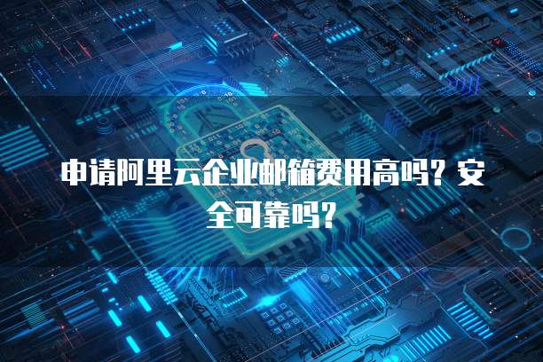 申请阿里云企业邮箱费用高吗?安全可靠吗?