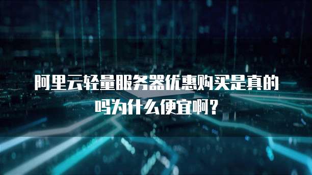 阿里云轻量服务器优惠购买是真的吗为什么便宜啊?