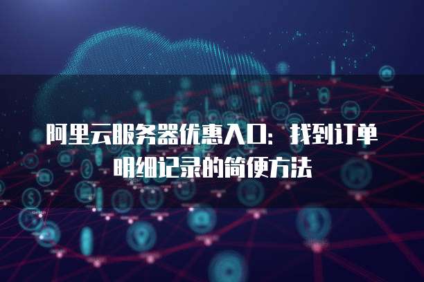 阿里云服务器优惠入口:找到订单明细记录的简便方法