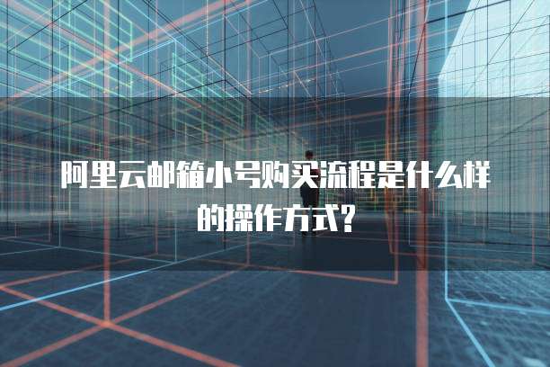 阿里云邮箱小号购买流程是什么样的操作方式?