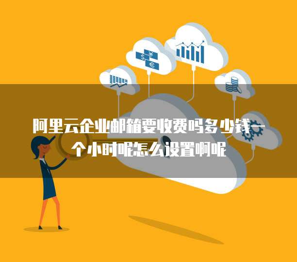 阿里云企业邮箱要收费吗多少钱一个小时呢怎么设置啊呢