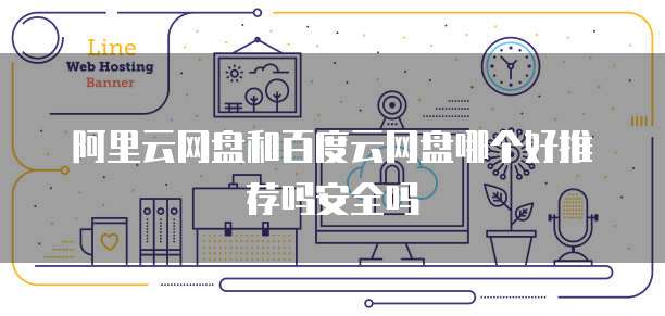 阿里云网盘和百度云网盘哪个好推荐吗安全吗