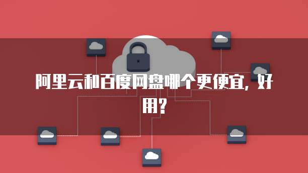 阿里云和百度网盘哪个更便宜, 好用?