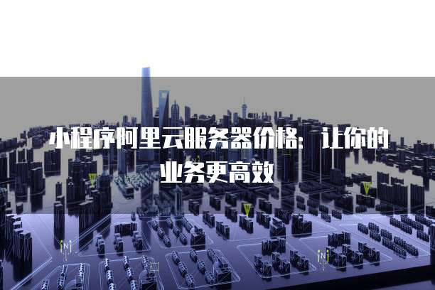 小程序阿里云服务器价格:让你的业务更高效