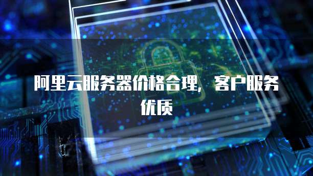 阿里云服务器价格合理,客户服务优质