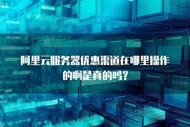 阿里云服务器优惠渠道在哪里操作的啊是真的吗?