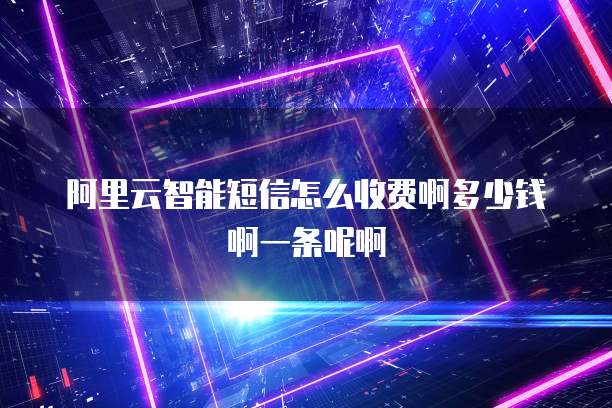 阿里云智能短信怎么收费啊多少钱啊一条呢啊