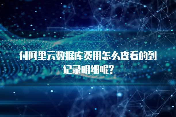 付阿里云数据库费用怎么查看的到记录明细呢?