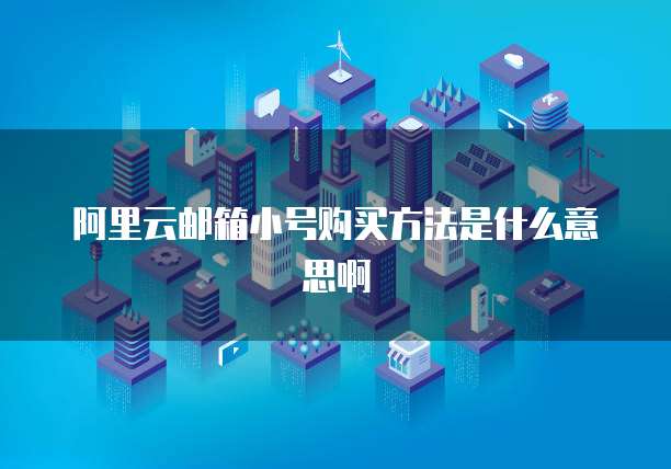 阿里云邮箱小号购买方法是什么意思啊