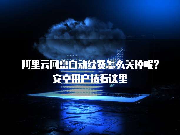 阿里云网盘自动续费怎么关掉呢?安卓用户请看这里