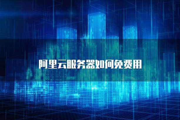 阿里云服务器如何免费用