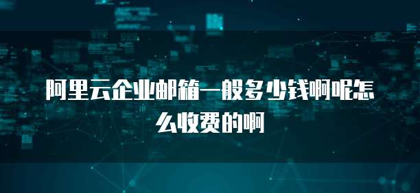 阿里云企业邮箱一般多少钱啊呢怎么收费的啊