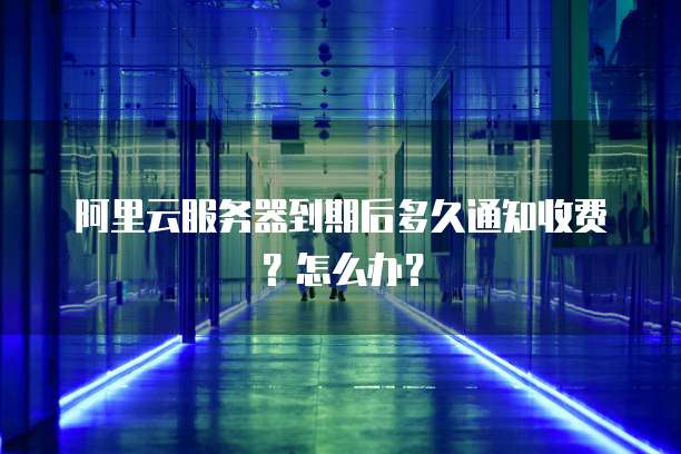 阿里云服务器到期后多久通知收费？怎么办？