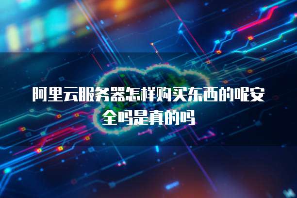 阿里云服务器怎样购买东西的呢安全吗是真的吗