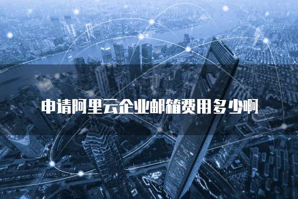 申请阿里云企业邮箱费用多少啊
