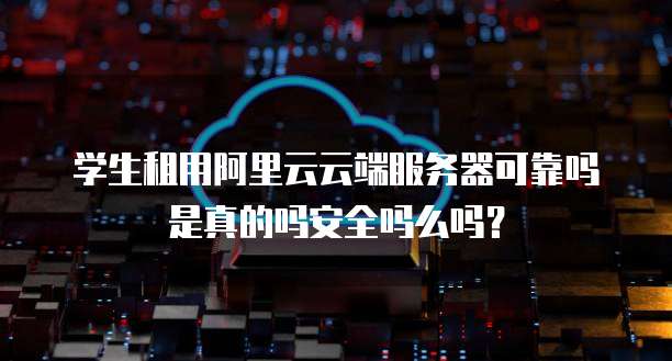 学生租用阿里云云端服务器可靠吗是真的吗安全吗么吗？