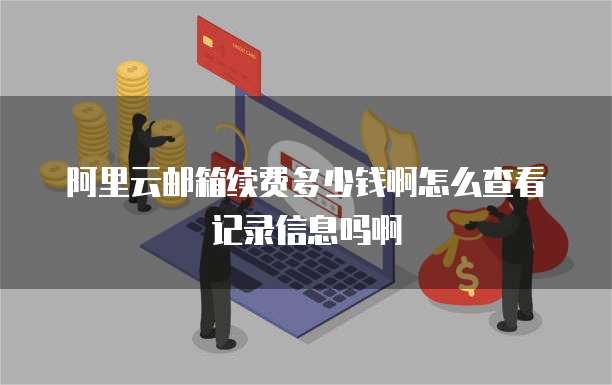 阿里云邮箱续费多少钱啊怎么查看记录信息吗啊