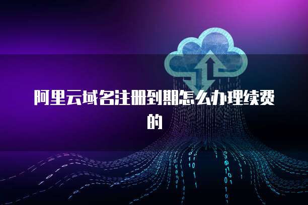 阿里云域名注册到期怎么办理续费的