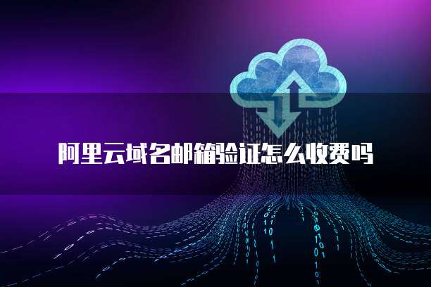 阿里云域名邮箱验证怎么收费吗