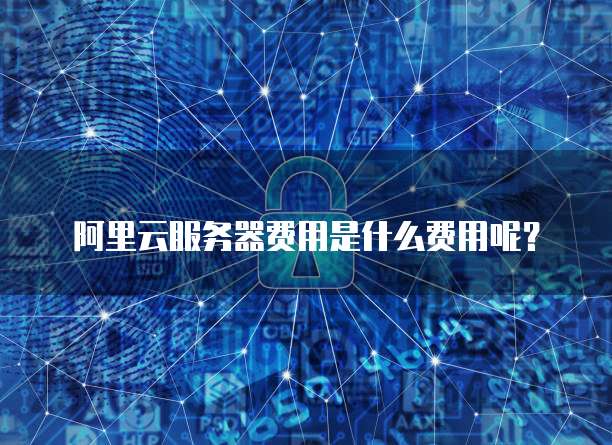 阿里云服务器费用是什么费用呢？
