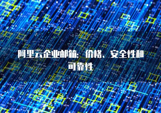 阿里云企业邮箱:价格、安全性和可靠性