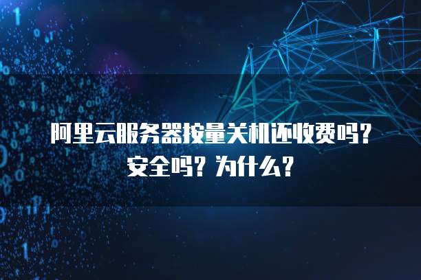 阿里云服务器按量关机还收费吗?安全吗?为什么?
