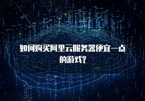 如何购买阿里云服务器便宜一点的游戏?
