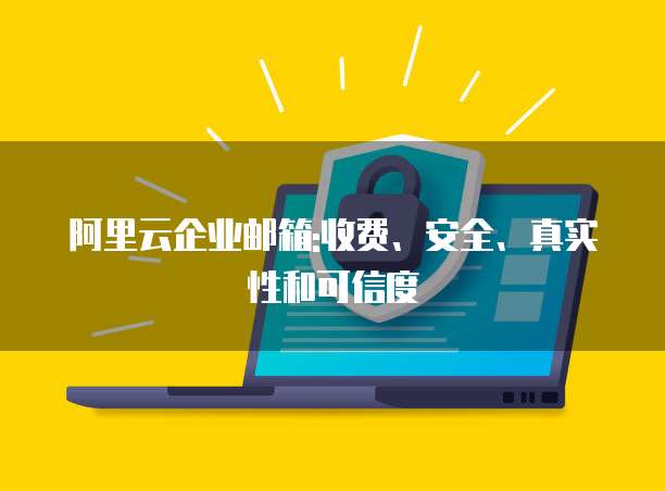 阿里云企业邮箱:收费、安全、真实性和可信度