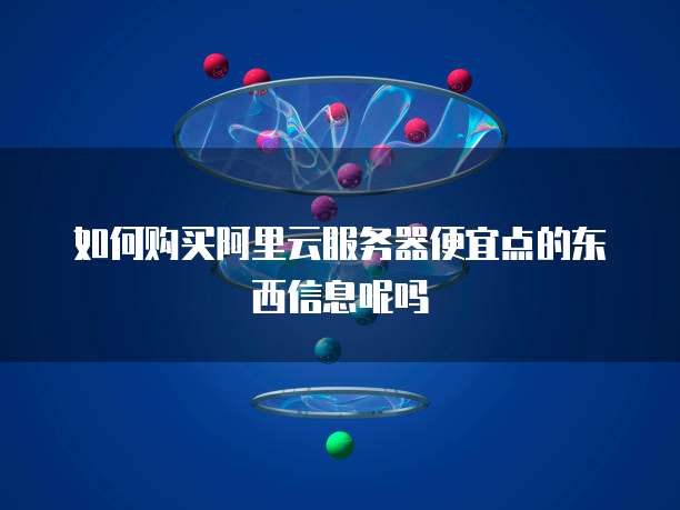 如何购买阿里云服务器便宜点的东西信息呢吗