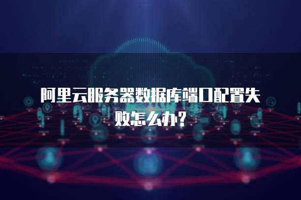 阿里云服务器数据库端口配置失败怎么办?