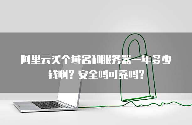 阿里云买个域名和服务器一年多少钱啊?安全吗可靠吗?
