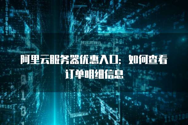 阿里云服务器优惠入口:如何查看订单明细信息