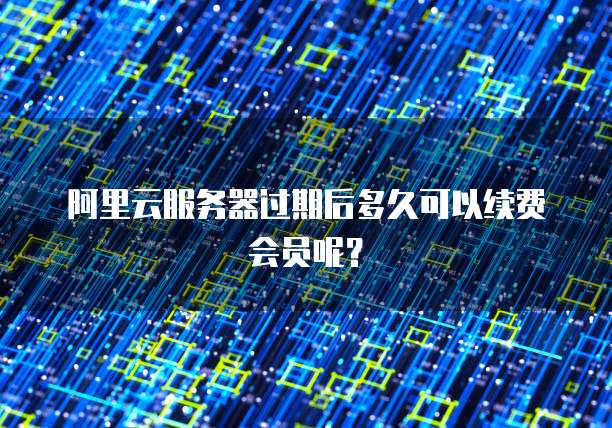 阿里云服务器过期后多久可以续费会员呢?