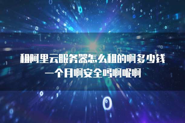 租阿里云服务器怎么租的啊多少钱一个月啊安全吗啊呢啊