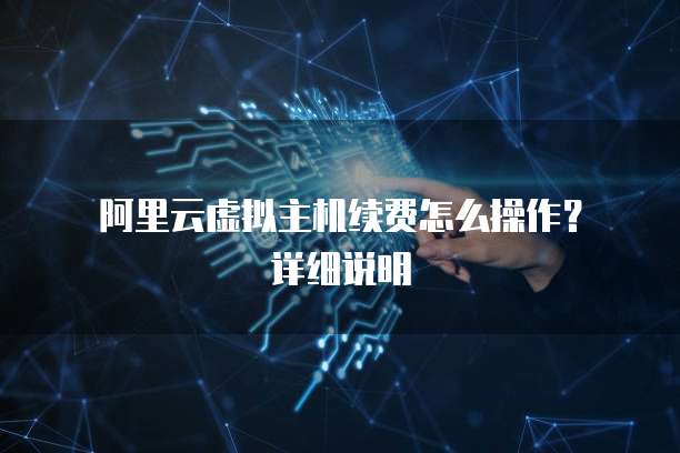 阿里云虚拟主机续费怎么操作?详细说明