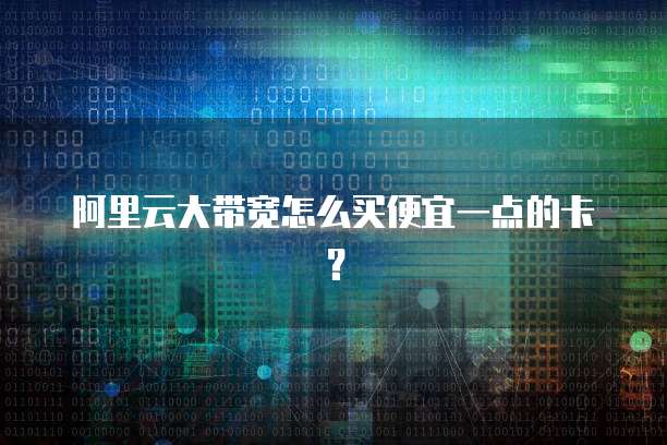 阿里云大带宽怎么买便宜一点的卡?