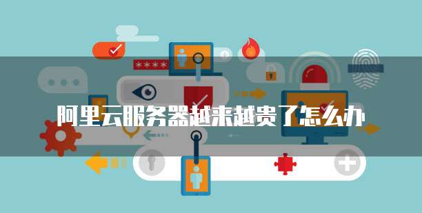 阿里云服务器越来越贵了怎么办