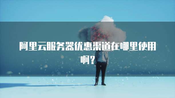 阿里云服务器优惠渠道在哪里使用啊?