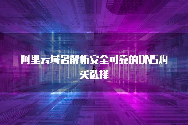 阿里云域名解析安全可靠的DNS购买选择