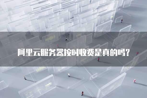 阿里云服务器按时收费是真的吗？