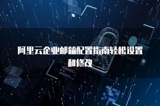 阿里云企业邮箱配置指南轻松设置和修改
