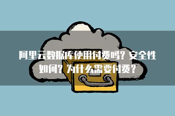 阿里云数据库使用付费吗？安全性如何？为什么需要付费？