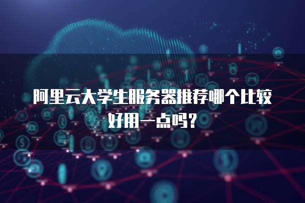 阿里云大学生服务器推荐哪个比较好用一点吗?
