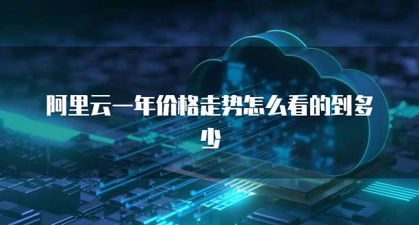 阿里云一年价格走势怎么看的到多少